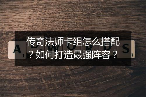 传奇法师卡组怎么搭配？如何打造最强阵容？