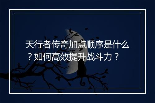 天行者传奇加点顺序是什么？如何高效提升战斗力？