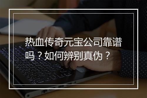 热血传奇元宝公司靠谱吗？如何辨别真伪？