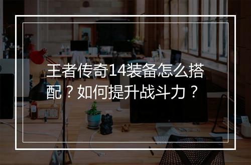 王者传奇14装备怎么搭配？如何提升战斗力？