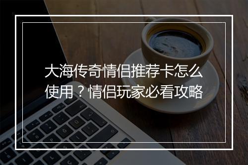 大海传奇情侣推荐卡怎么使用？情侣玩家必看攻略