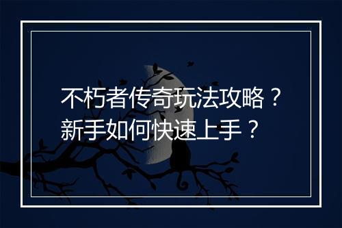不朽者传奇玩法攻略？新手如何快速上手？