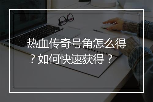 热血传奇号角怎么得？如何快速获得？