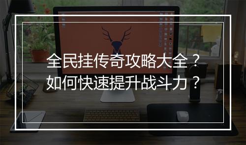 全民挂传奇攻略大全？如何快速提升战斗力？