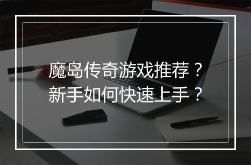 魔岛传奇游戏推荐？新手如何快速上手？