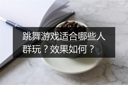 跳舞游戏适合哪些人群玩？效果如何？
