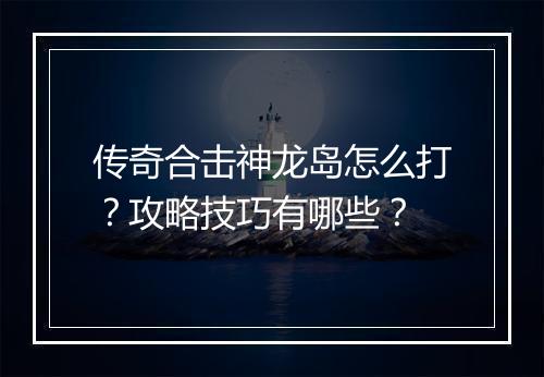 传奇合击神龙岛怎么打？攻略技巧有哪些？