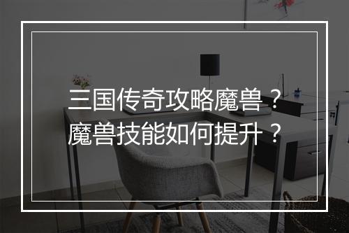 三国传奇攻略魔兽？魔兽技能如何提升？
