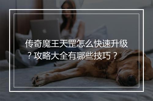 传奇魔王天罡怎么快速升级？攻略大全有哪些技巧？