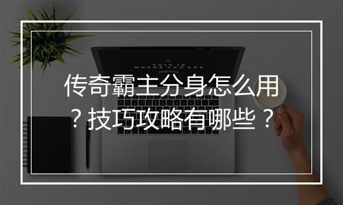 传奇霸主分身怎么用？技巧攻略有哪些？