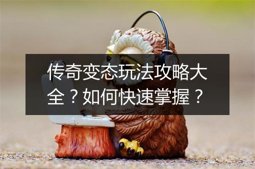 传奇变态玩法攻略大全？如何快速掌握？
