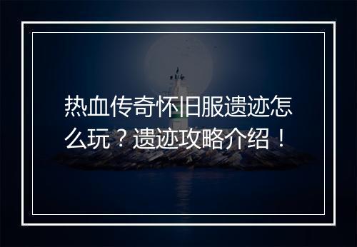 热血传奇怀旧服遗迹怎么玩？遗迹攻略介绍！