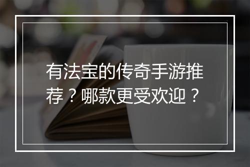 有法宝的传奇手游推荐？哪款更受欢迎？
