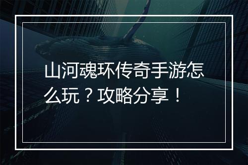山河魂环传奇手游怎么玩？攻略分享！