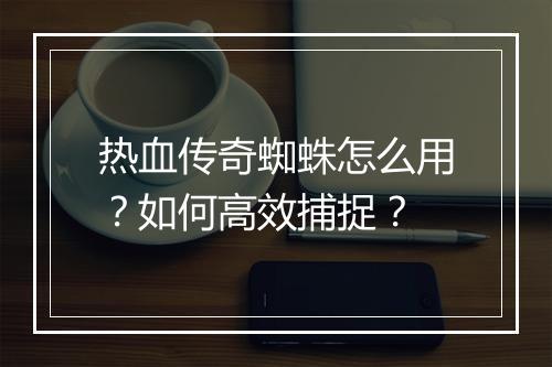 热血传奇蜘蛛怎么用？如何高效捕捉？