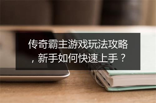 传奇霸主游戏玩法攻略，新手如何快速上手？