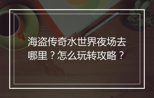 海盗传奇水世界夜场去哪里？怎么玩转攻略？