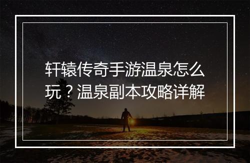 轩辕传奇手游温泉怎么玩？温泉副本攻略详解