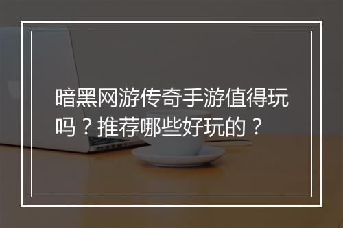 暗黑网游传奇手游值得玩吗？推荐哪些好玩的？