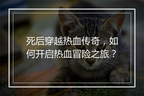 死后穿越热血传奇，如何开启热血冒险之旅？