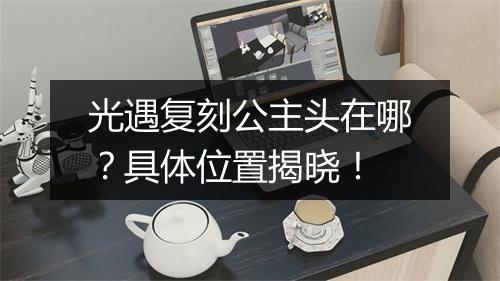 光遇复刻公主头在哪？具体位置揭晓！