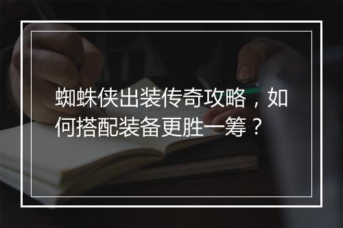 蜘蛛侠出装传奇攻略，如何搭配装备更胜一筹？