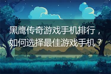 黑鹰传奇游戏手机排行，如何选择最佳游戏手机？
