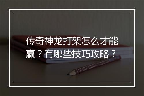 传奇神龙打架怎么才能赢?有哪些技巧攻略?