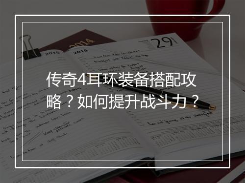 传奇4耳环装备搭配攻略？如何提升战斗力？