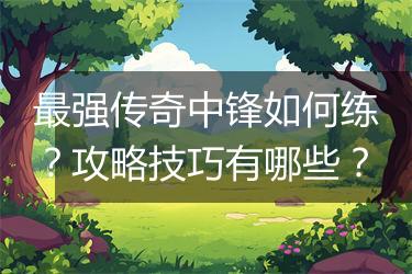 最强传奇中锋如何练？攻略技巧有哪些？