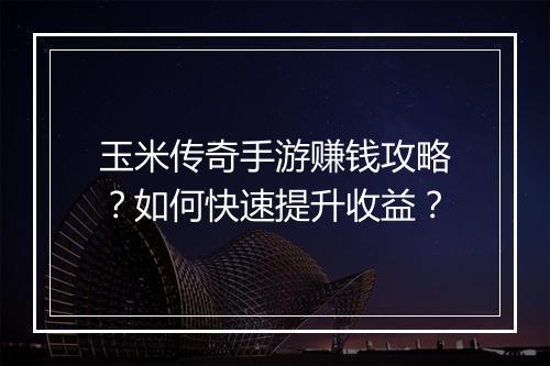玉米传奇手游赚钱攻略？如何快速提升收益？