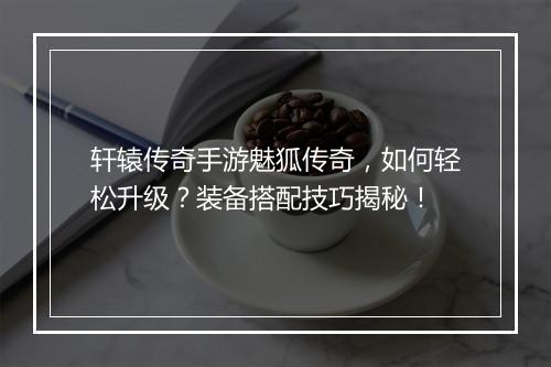 轩辕传奇手游魅狐传奇，如何轻松升级？装备搭配技巧揭秘！