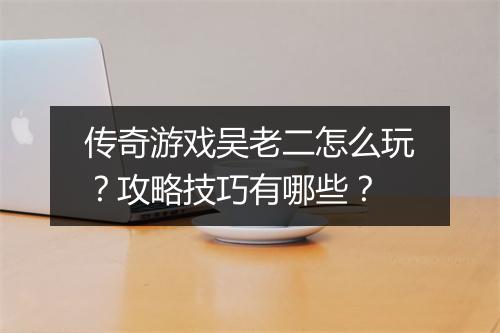 传奇游戏吴老二怎么玩？攻略技巧有哪些？
