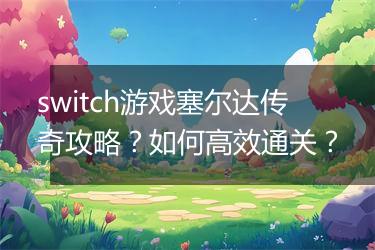switch游戏塞尔达传奇攻略？如何高效通关？