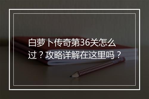 白萝卜传奇第36关怎么过？攻略详解在这里吗？