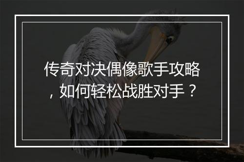 传奇对决偶像歌手攻略，如何轻松战胜对手？