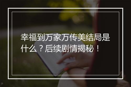 幸福到万家万传美结局是什么？后续剧情揭秘！
