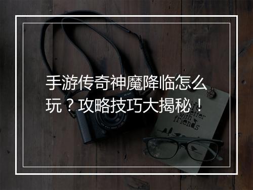 手游传奇神魔降临怎么玩？攻略技巧大揭秘！