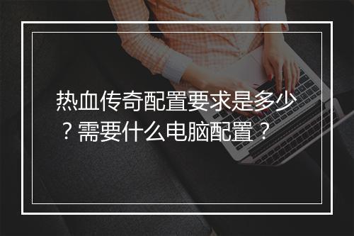 热血传奇配置要求是多少？需要什么电脑配置？