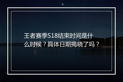 王者赛季S18结束时间是什么时候？具体日期揭晓了吗？