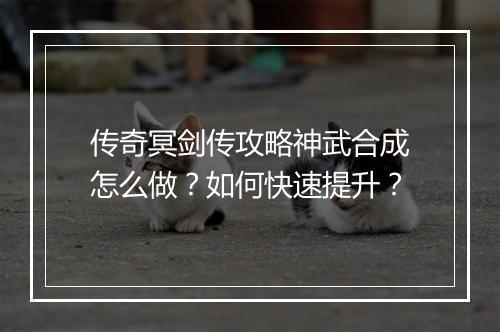传奇冥剑传攻略神武合成怎么做？如何快速提升？