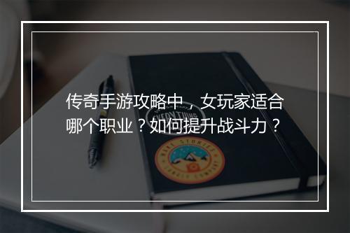 传奇手游攻略中，女玩家适合哪个职业？如何提升战斗力？