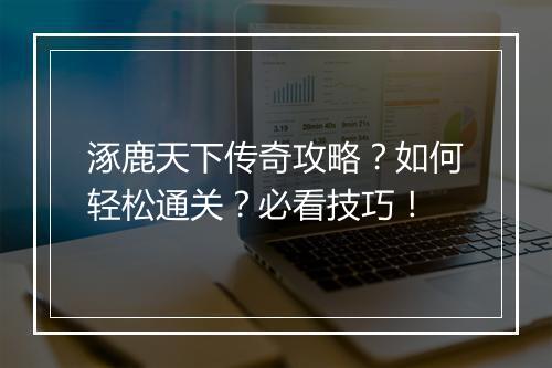 涿鹿天下传奇攻略？如何轻松通关？必看技巧！