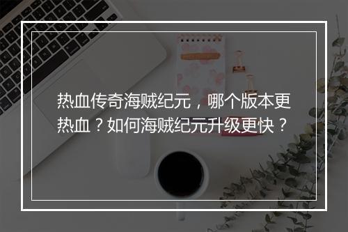 热血传奇海贼纪元，哪个版本更热血？如何海贼纪元升级更快？