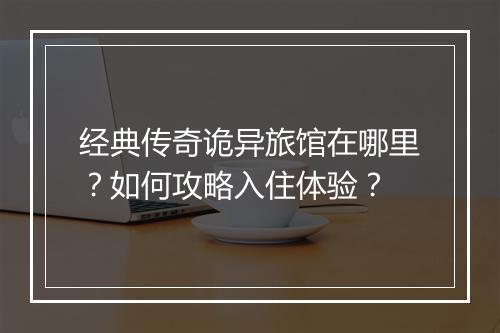 经典传奇诡异旅馆在哪里？如何攻略入住体验？