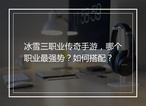 冰雪三职业传奇手游，哪个职业最强势？如何搭配？