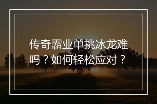 传奇霸业单挑冰龙难吗？如何轻松应对？