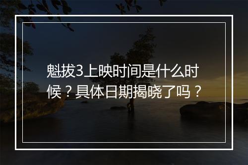 魁拔3上映时间是什么时候？具体日期揭晓了吗？
