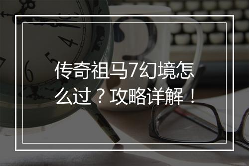 传奇祖马7幻境怎么过？攻略详解！