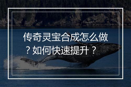 传奇灵宝合成怎么做？如何快速提升？